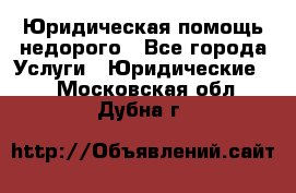 Юридическая помощь недорого - Все города Услуги » Юридические   . Московская обл.,Дубна г.